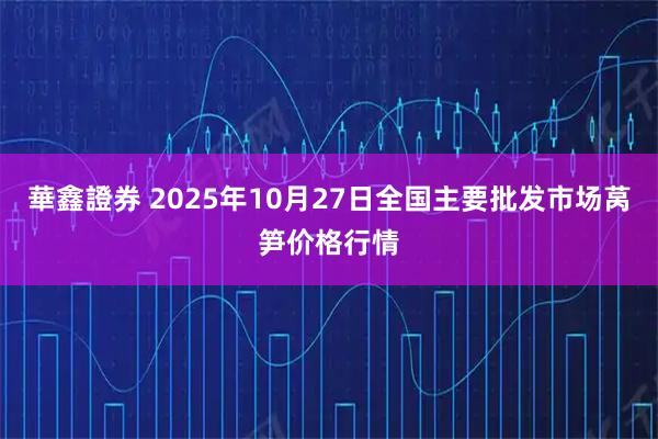 華鑫證券 2025年10月27日全国主要批发市场莴笋价格行情