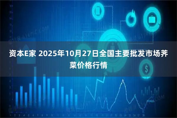 资本E家 2025年10月27日全国主要批发市场荠菜价格行情