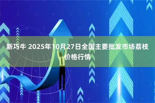 新巧牛 2025年10月27日全国主要批发市场荔枝价格行情