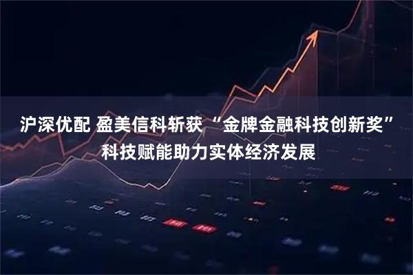沪深优配 盈美信科斩获 “金牌金融科技创新奖” 科技赋能助力实体经济发展