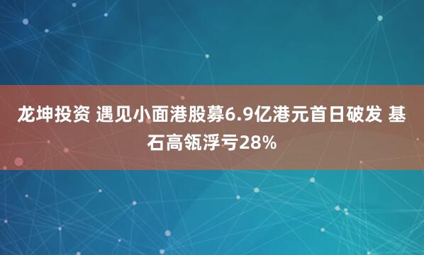 龙坤投资 遇见小面港股募6.9亿港元首日破发 基石高瓴浮亏28%