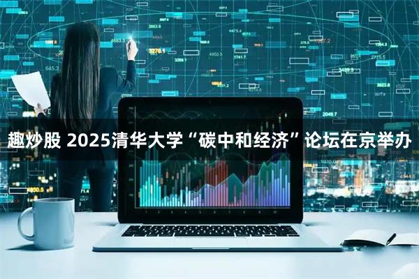 趣炒股 2025清华大学“碳中和经济”论坛在京举办