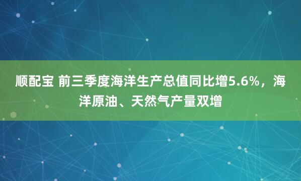 顺配宝 前三季度海洋生产总值同比增5.6%，海洋原油、天然气产量双增