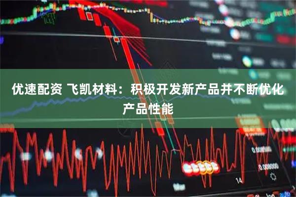 优速配资 飞凯材料：积极开发新产品并不断优化产品性能
