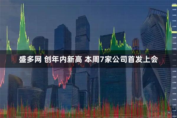 盛多网 创年内新高 本周7家公司首发上会