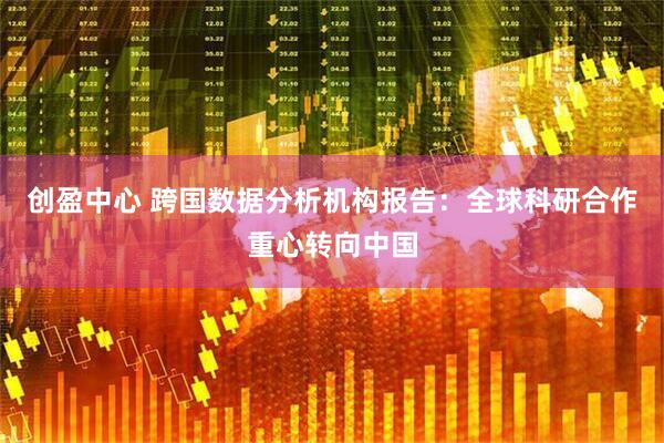 创盈中心 跨国数据分析机构报告：全球科研合作重心转向中国