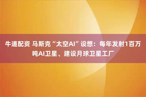牛道配资 马斯克“太空AI”设想：每年发射1百万吨AI卫星、建设月球卫星工厂