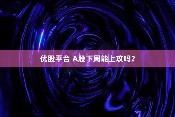 优股平台 A股下周能上攻吗？