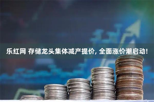 乐红网 存储龙头集体减产提价, 全面涨价潮启动!