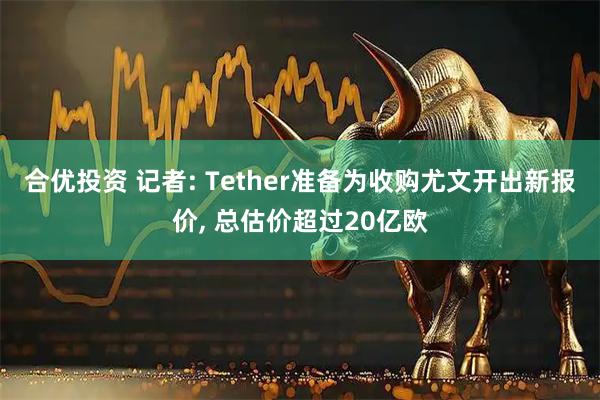 合优投资 记者: Tether准备为收购尤文开出新报价, 总估价超过20亿欧