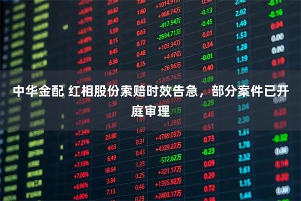 中华金配 红相股份索赔时效告急，部分案件已开庭审理