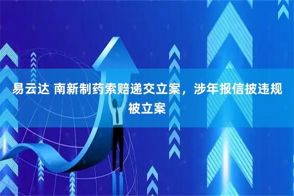 易云达 南新制药索赔递交立案，涉年报信披违规被立案