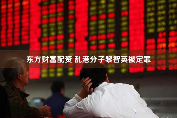 东方财富配资 乱港分子黎智英被定罪