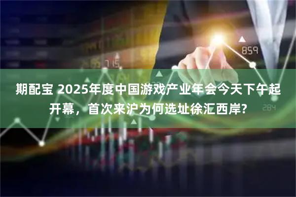 期配宝 2025年度中国游戏产业年会今天下午起开幕，首次来沪为何选址徐汇西岸?
