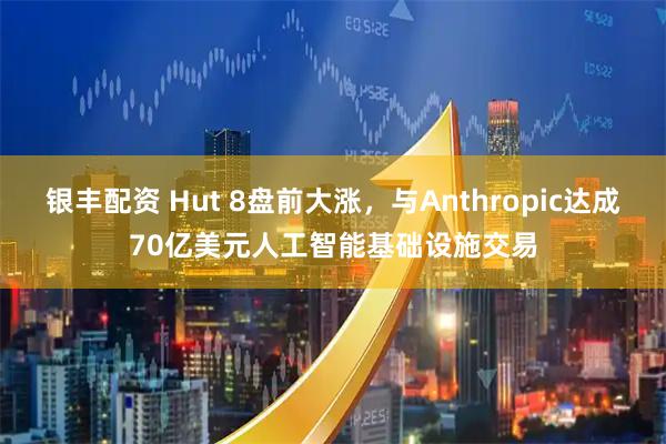 银丰配资 Hut 8盘前大涨，与Anthropic达成70亿美元人工智能基础设施交易