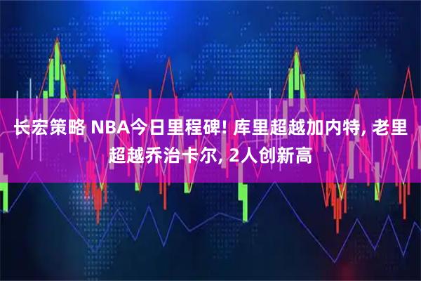 长宏策略 NBA今日里程碑! 库里超越加内特, 老里超越乔治卡尔, 2人创新高